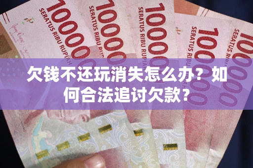 武汉欠钱不还玩消失怎么办？如何合法追讨欠款？