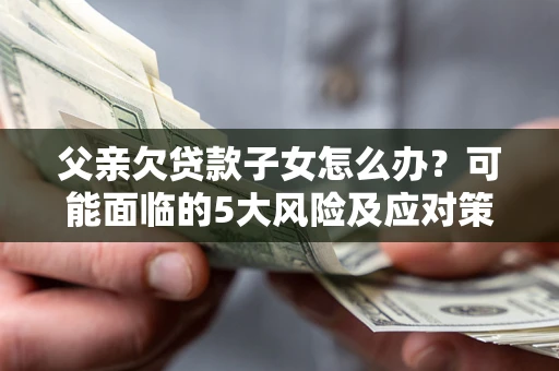 武汉父亲欠贷款子女怎么办？可能面临的5大风险及应对策略
