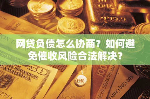 武汉网贷负债怎么协商？如何避免催收风险合法解决？