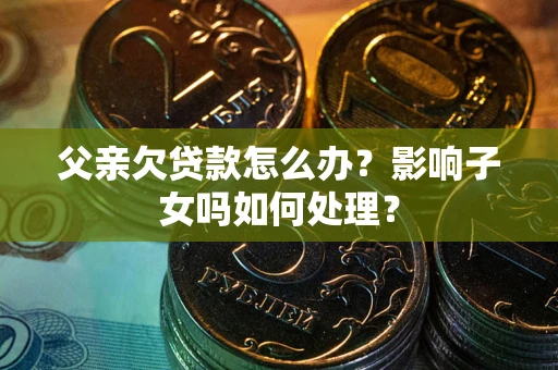 武汉父亲欠贷款怎么办？影响子女吗如何处理？