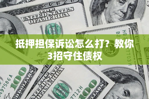 武汉抵押担保诉讼怎么打？教你3招守住债权