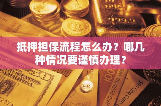 武汉抵押担保流程怎么办？哪几种情况要谨慎办理？