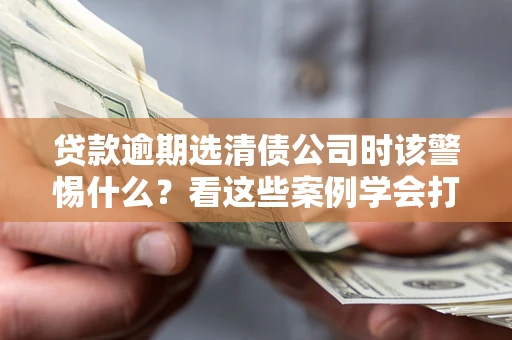 武汉贷款逾期选清债公司时该警惕什么？看这些案例学会打翻身仗