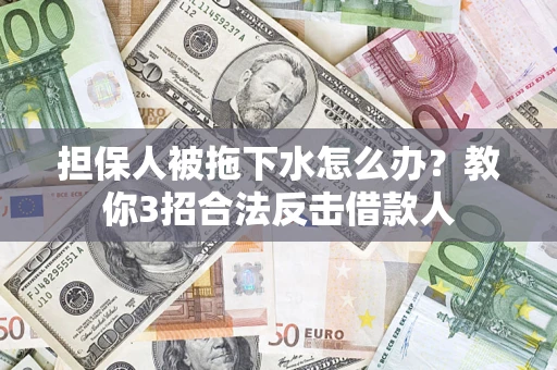 武汉担保人被拖下水怎么办？教你3招合法反击借款人