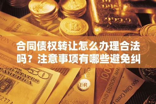 武汉合同债权转让怎么办理合法吗？注意事项有哪些避免纠纷？