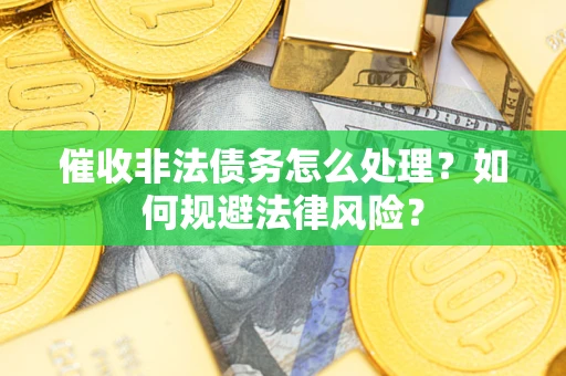 武汉催收非法债务怎么处理？如何规避法律风险？