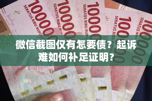 武汉微信截图仅有怎要债？起诉难如何补足证明？