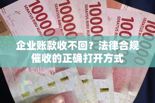 武汉企业账款收不回？法律合规催收的正确打开方式