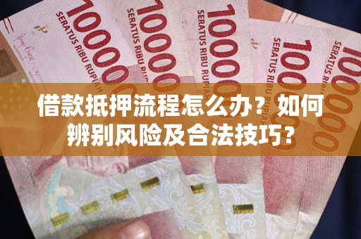 武汉借款抵押流程怎么办？如何辨别风险及合法技巧？