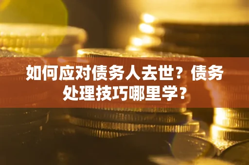 武汉如何应对债务人去世？债务处理技巧哪里学？