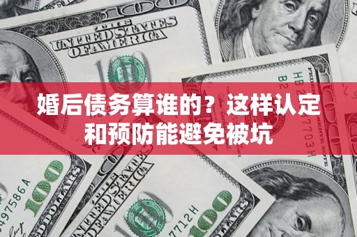 武汉婚后债务算谁的？这样认定和预防能避免被坑