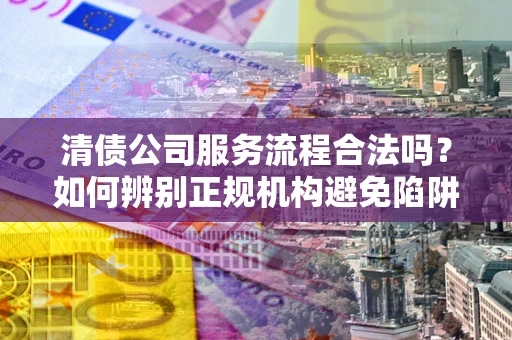 武汉清债公司服务流程合法吗？如何辨别正规机构避免陷阱？