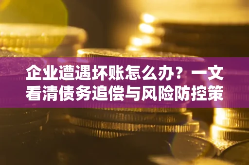 武汉企业遭遇坏账怎么办？一文看清债务追偿与风险防控策略