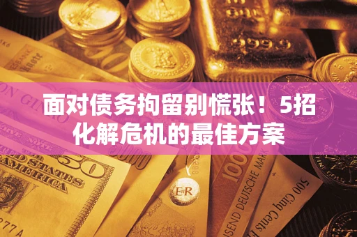 武汉面对债务拘留别慌张！5招化解危机的最佳方案
