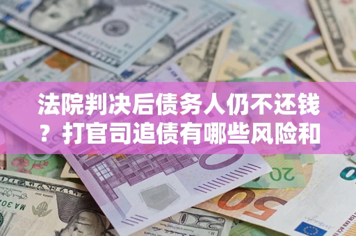 武汉法院判决后债务人仍不还钱？打官司追债有哪些风险和技巧？