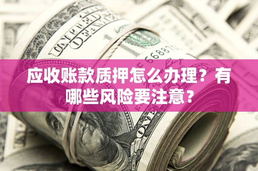 武汉应收账款质押怎么办理？有哪些风险要注意？