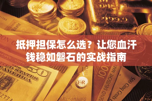 武汉抵押担保怎么选？让您血汗钱稳如磐石的实战指南