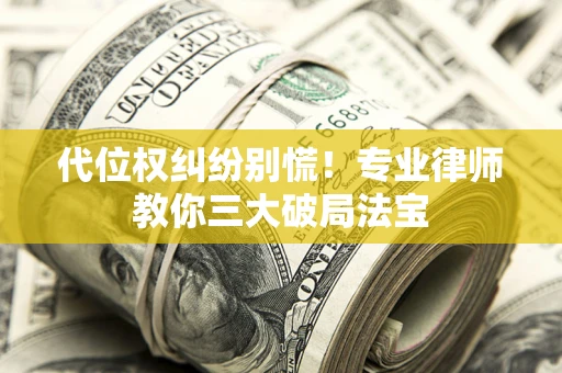 武汉代位权纠纷别慌！专业律师教你三大破局法宝