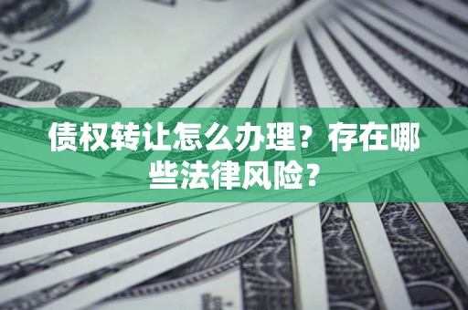 武汉债权转让怎么办理？存在哪些法律风险？