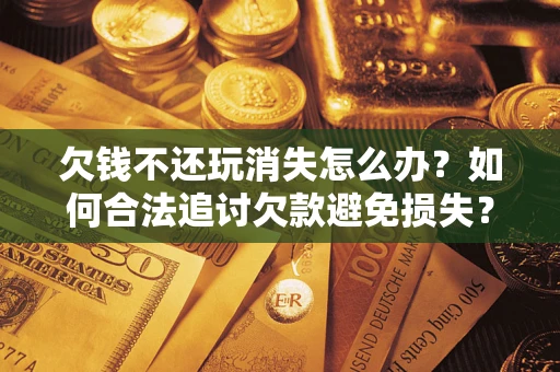 武汉欠钱不还玩消失怎么办?如何合法追讨欠款避免损失? 武汉欠钱不还玩消失怎么办?如何合法追讨欠款避免损失?