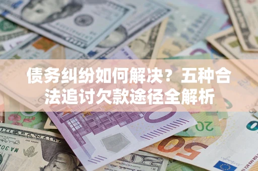 武汉债务纠纷如何解决？五种合法追讨欠款途径全解析