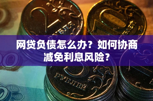 武汉网贷负债怎么办？如何协商减免利息风险？