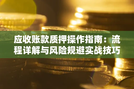 武汉应收账款质押操作指南:流程详解与风险规避实战技巧 武汉应收账款质押操作指南:流程详解与风险规避实战技巧