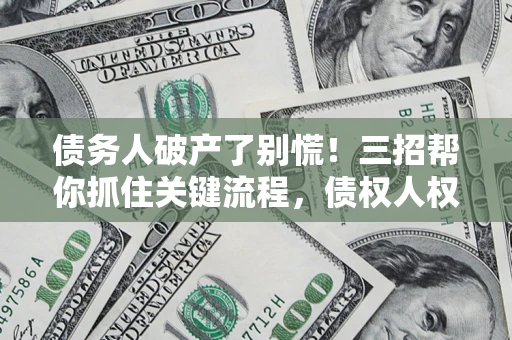 武汉债务人破产了别慌！三招帮你抓住关键流程，债权人权益不再缩水