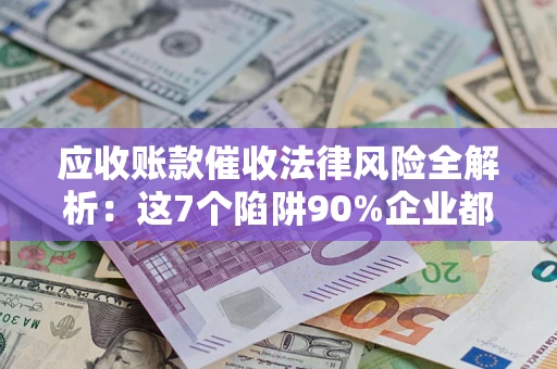 武汉应收账款催收法律风险全解析：这7个陷阱90%企业都踩过（含合规应对指南）