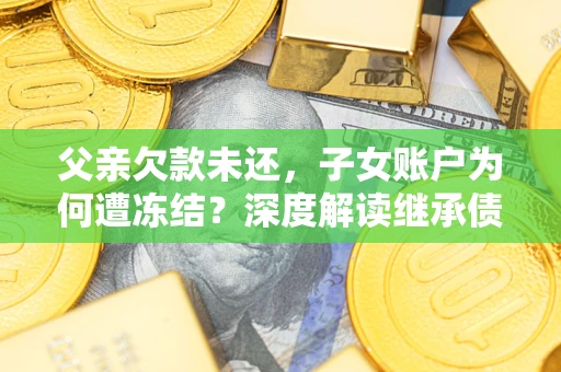 武汉父亲欠款未还，子女账户为何遭冻结？深度解读继承债务迷局