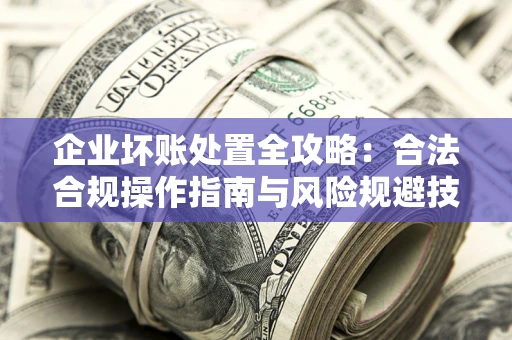 武汉企业坏账处置全攻略：合法合规操作指南与风险规避技巧解析