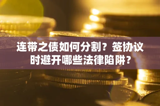 武汉连带之债如何分割？签协议时避开哪些法律陷阱？