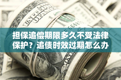 武汉担保追偿期限多久不受法律保护？追债时效过期怎么办？