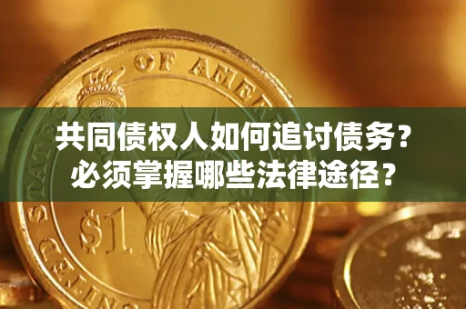 武汉共同债权人如何追讨债务？必须掌握哪些法律途径？