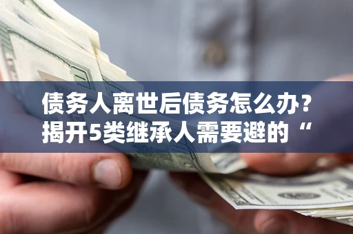 武汉债务人离世后债务怎么办？揭开5类继承人需要避的“坑”