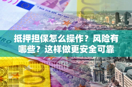 武汉抵押担保怎么操作？风险有哪些？这样做更安全可靠