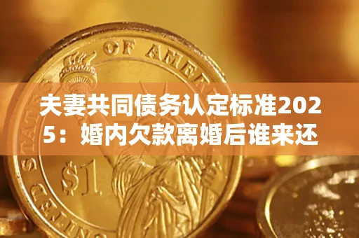 武汉夫妻共同债务认定标准2025:婚内欠款离婚后谁来还? 武汉夫妻共同债务认定标准2025:婚内欠款离婚后谁来还?