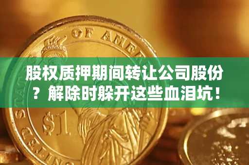 武汉股权质押期间转让公司股份？解除时躲开这些血泪坑！