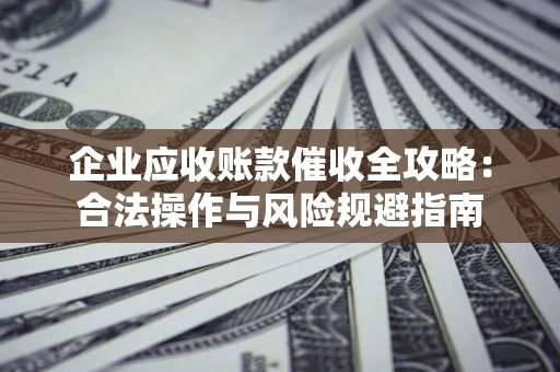 武汉企业应收账款催收全攻略：合法操作与风险规避指南