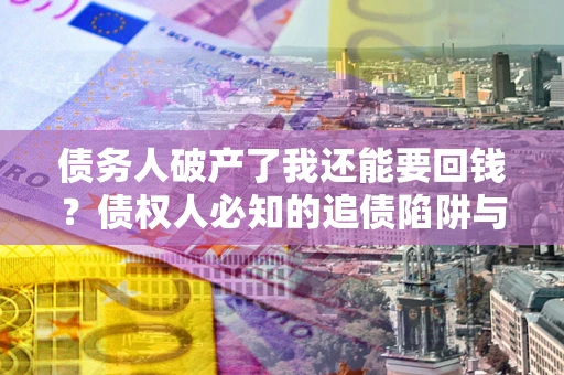 武汉债务人破产了我还能要回钱？债权人必知的追债陷阱与破局之道