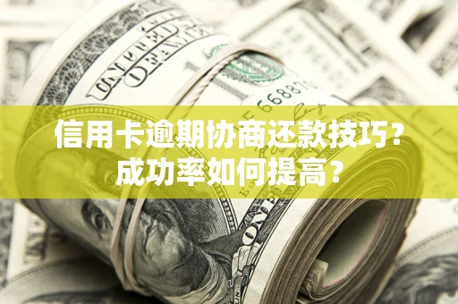 武汉信用卡逾期协商还款技巧？成功率如何提高？