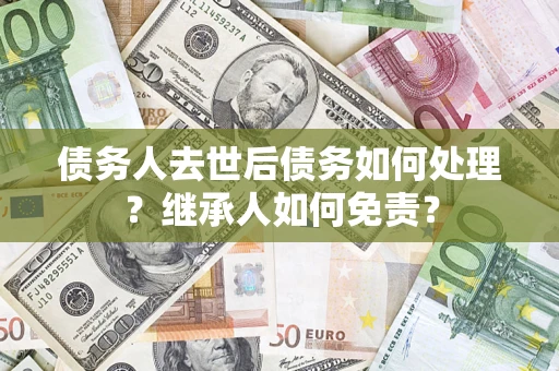 武汉债务人去世后债务如何处理？继承人如何免责？