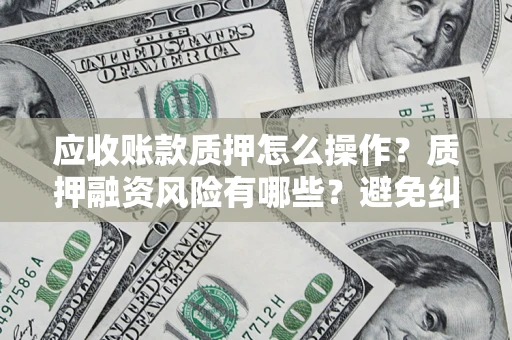 武汉应收账款质押怎么操作？质押融资风险有哪些？避免纠纷高效融资技巧