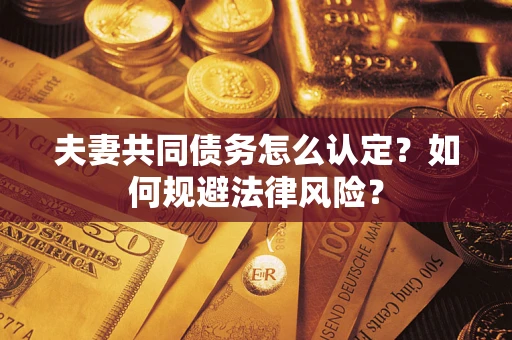 武汉夫妻共同债务怎么认定？如何规避法律风险？