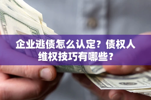 武汉企业逃债怎么认定？债权人维权技巧有哪些？