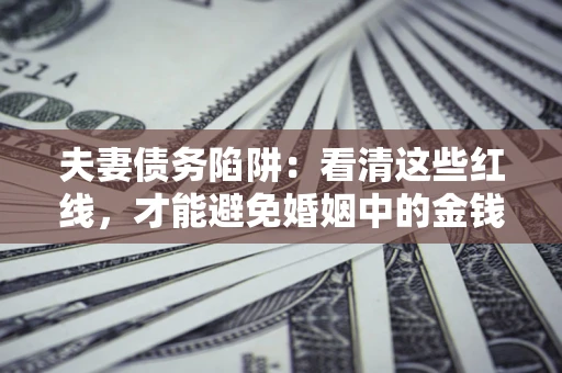 武汉夫妻债务陷阱：看清这些红线，才能避免婚姻中的金钱危机
