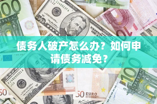 武汉债务人破产怎么办？如何申请债务减免？