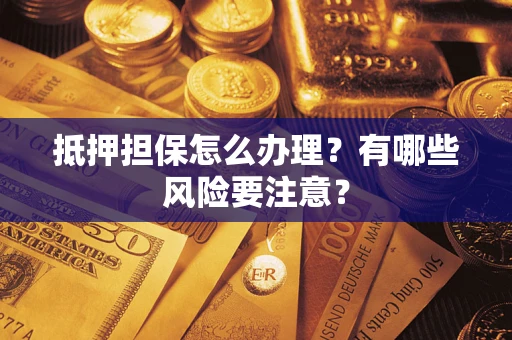 武汉抵押担保怎么办理？有哪些风险要注意？