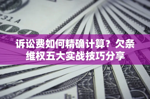武汉诉讼费如何精确计算？欠条维权五大实战技巧分享