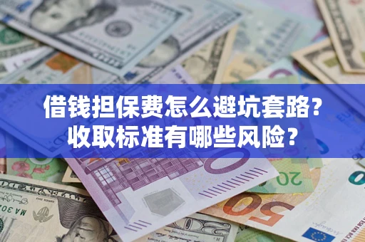 武汉借钱担保费怎么避坑套路?收取标准有哪些风险? 武汉借钱担保费怎么避坑套路?收取标准有哪些风险?